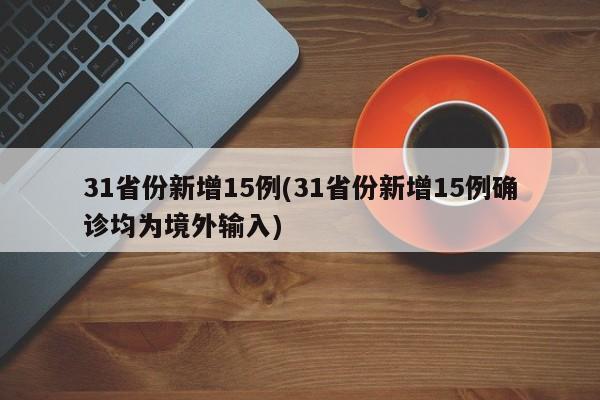 31省份新增15例(31省份新增15例确诊均为境外输入)