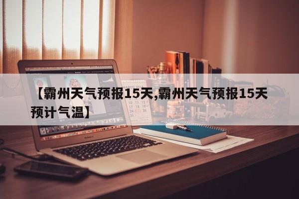 【霸州天气预报15天,霸州天气预报15天预计气温】