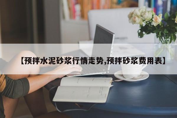 【预拌水泥砂浆行情走势,预拌砂浆费用表】