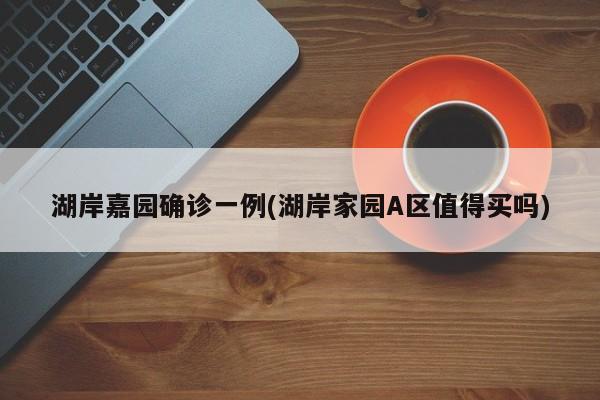 湖岸嘉园确诊一例(湖岸家园A区值得买吗)