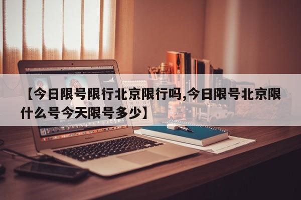 【今日限号限行北京限行吗,今日限号北京限什么号今天限号多少】