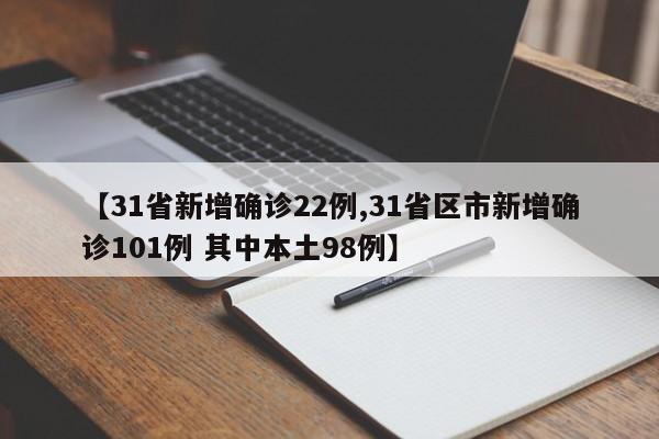 【31省新增确诊22例,31省区市新增确诊101例 其中本土98例】