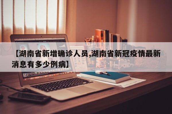 【湖南省新增确诊人员,湖南省新冠疫情最新消息有多少例病】