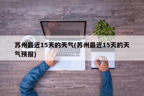苏州最近15天的天气(苏州最近15天的天气预报)