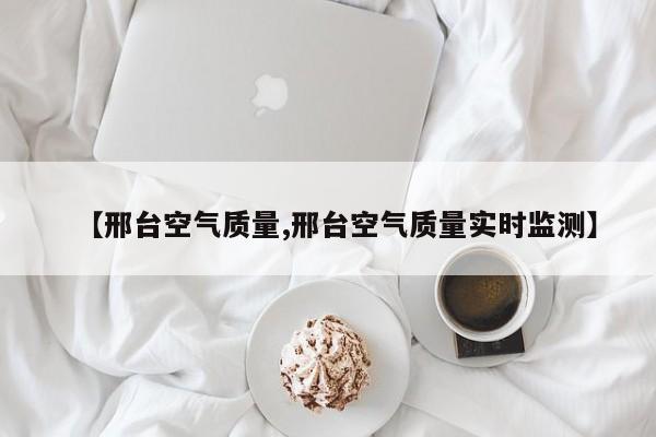 【邢台空气质量,邢台空气质量实时监测】