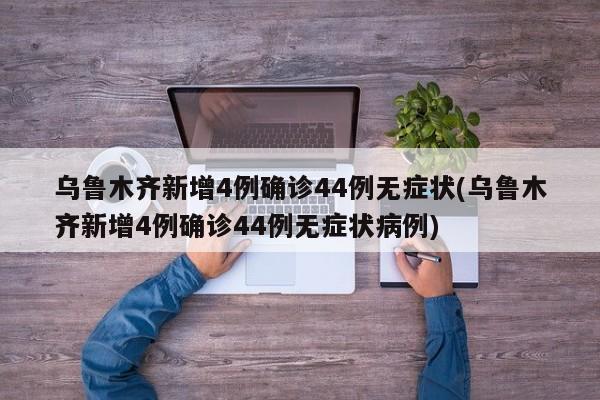 乌鲁木齐新增4例确诊44例无症状(乌鲁木齐新增4例确诊44例无症状病例)
