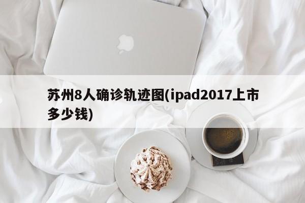 苏州8人确诊轨迹图(ipad2017上市多少钱)