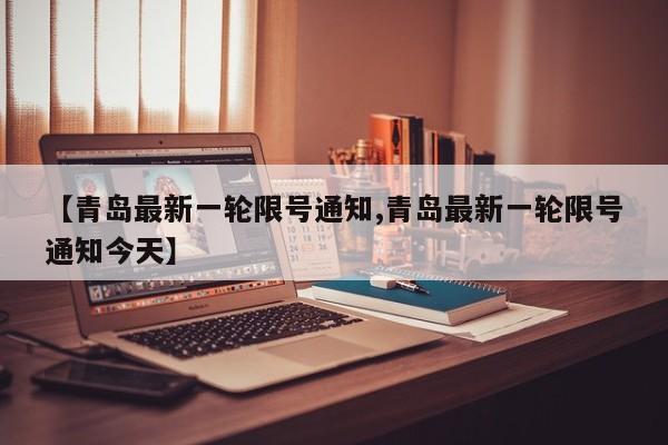 【青岛最新一轮限号通知,青岛最新一轮限号通知今天】