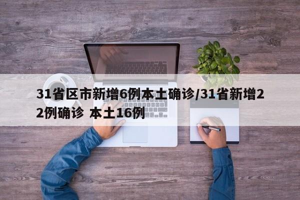 31省区市新增6例本土确诊/31省新增22例确诊 本土16例