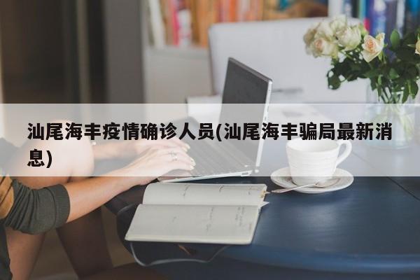 汕尾海丰疫情确诊人员(汕尾海丰骗局最新消息)