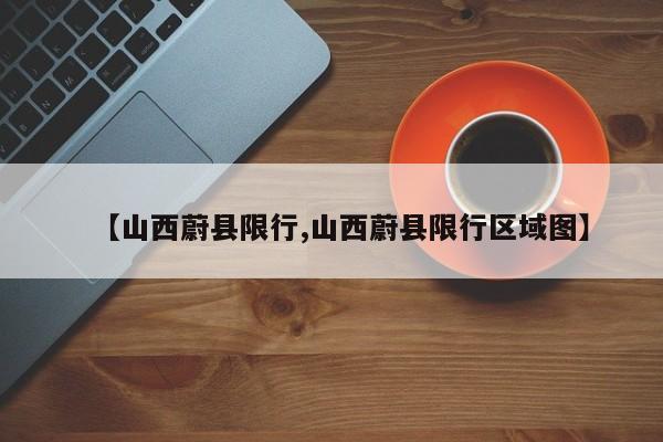 【山西蔚县限行,山西蔚县限行区域图】