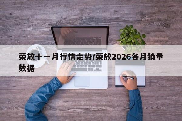 荣放十一月行情走势/荣放2026各月销量数据