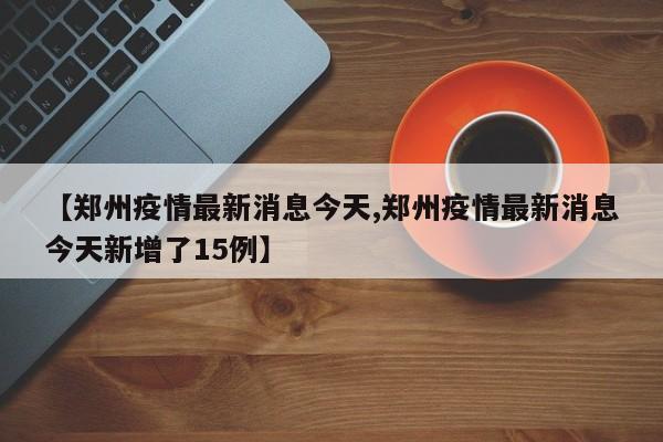 【郑州疫情最新消息今天,郑州疫情最新消息今天新增了15例】
