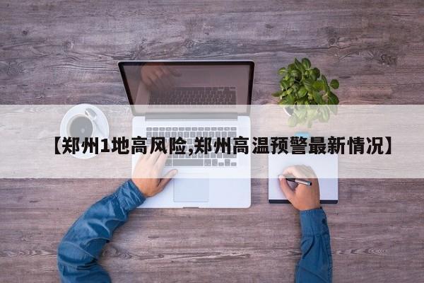 【郑州1地高风险,郑州高温预警最新情况】