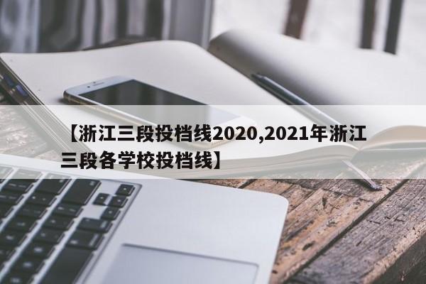 【浙江三段投档线2020,2021年浙江三段各学校投档线】
