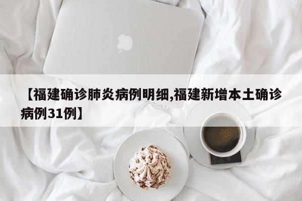 【福建确诊肺炎病例明细,福建新增本土确诊病例31例】