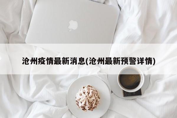 沧州疫情最新消息(沧州最新预警详情)