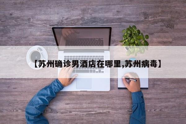 【苏州确诊男酒店在哪里,苏州病毒】