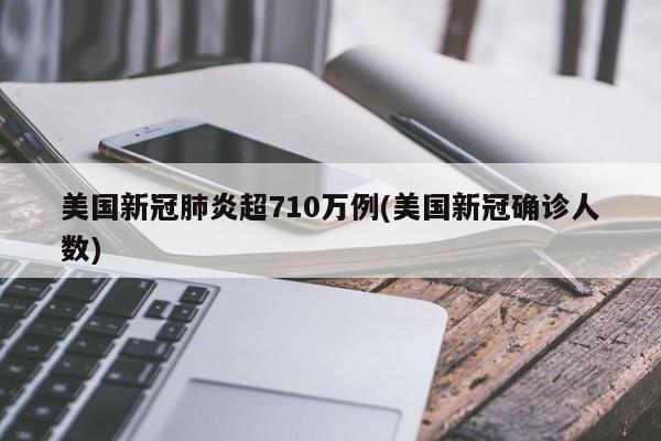 美国新冠肺炎超710万例(美国新冠确诊人数)