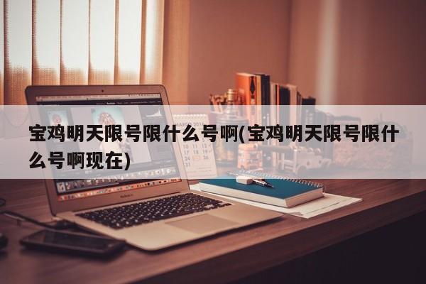 宝鸡明天限号限什么号啊(宝鸡明天限号限什么号啊现在)