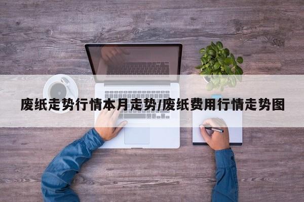 废纸走势行情本月走势/废纸费用行情走势图