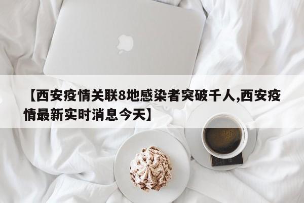 【西安疫情关联8地感染者突破千人,西安疫情最新实时消息今天】