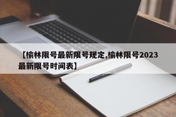 【榆林限号最新限号规定,榆林限号2023最新限号时间表】