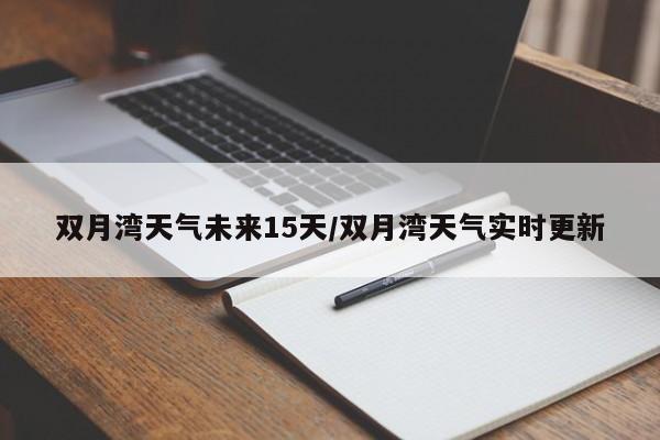 双月湾天气未来15天/双月湾天气实时更新