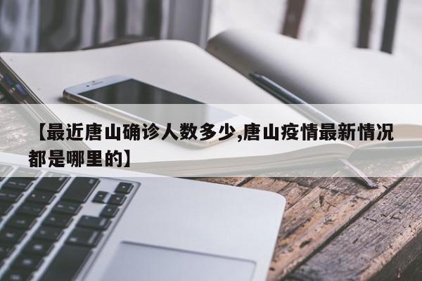 【最近唐山确诊人数多少,唐山疫情最新情况都是哪里的】
