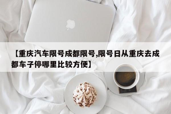 【重庆汽车限号成都限号,限号日从重庆去成都车子停哪里比较方便】