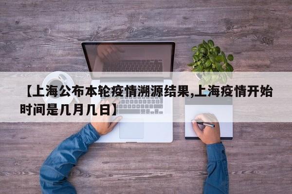 【上海公布本轮疫情溯源结果,上海疫情开始时间是几月几日】