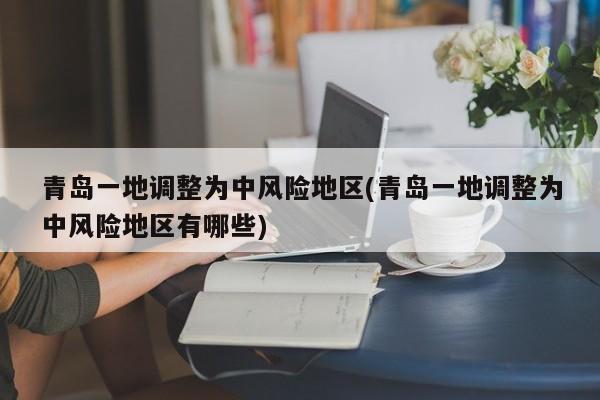 青岛一地调整为中风险地区(青岛一地调整为中风险地区有哪些)