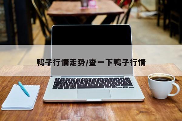 鸭子行情走势/查一下鸭子行情