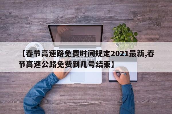 【春节高速路免费时间规定2021最新,春节高速公路免费到几号结束】