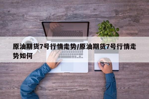 原油期货7号行情走势/原油期货7号行情走势如何
