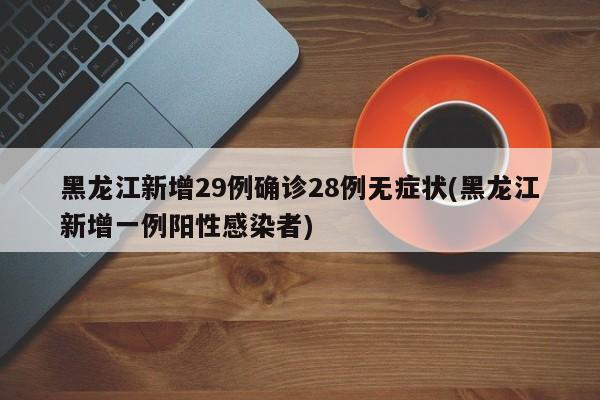 黑龙江新增29例确诊28例无症状(黑龙江新增一例阳性感染者)