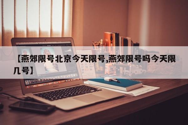 【燕郊限号北京今天限号,燕郊限号吗今天限几号】
