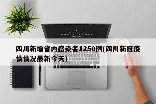 四川新增省内感染者1250例(四川新冠疫情情况最新今天)