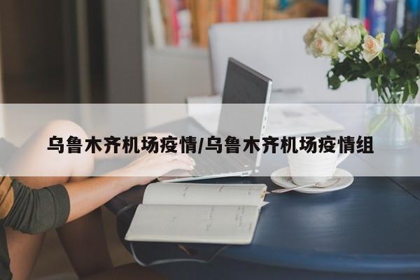 乌鲁木齐机场疫情/乌鲁木齐机场疫情组