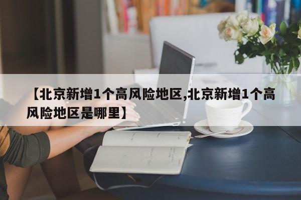 【北京新增1个高风险地区,北京新增1个高风险地区是哪里】