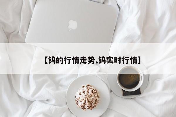 【钨的行情走势,钨实时行情】