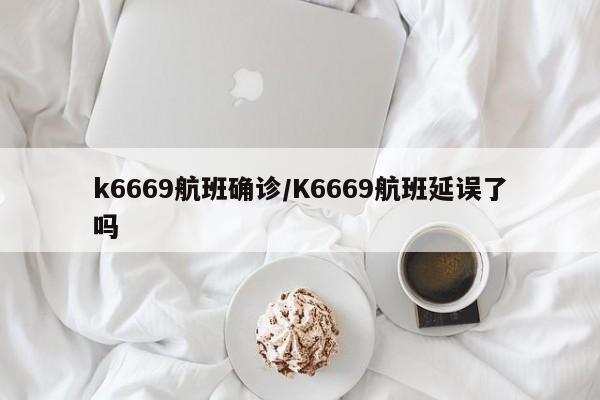 k6669航班确诊/K6669航班延误了吗