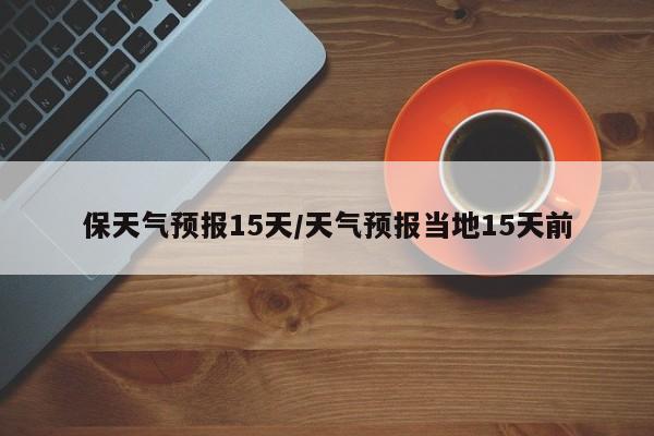 保天气预报15天/天气预报当地15天前
