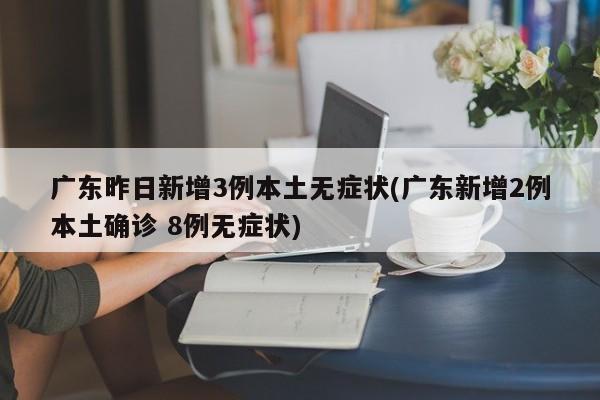 广东昨日新增3例本土无症状(广东新增2例本土确诊 8例无症状)
