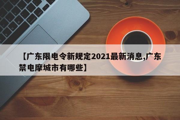 【广东限电令新规定2021最新消息,广东禁电摩城市有哪些】