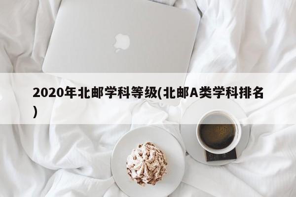 2020年北邮学科等级(北邮A类学科排名)