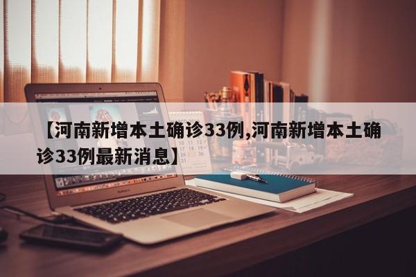【河南新增本土确诊33例,河南新增本土确诊33例最新消息】