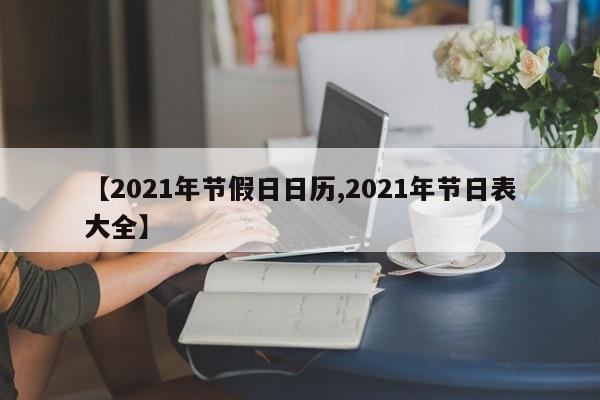 【2021年节假日日历,2021年节日表大全】