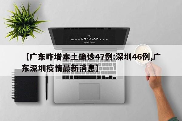 【广东昨增本土确诊47例:深圳46例,广东深圳疫情最新消息】