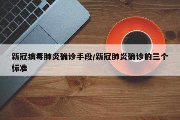 新冠病毒肺炎确诊手段/新冠肺炎确诊的三个标准